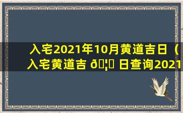 入宅2021年10月黄道吉日（入宅黄道吉 🦋 日查询2021年10月老黄历 🌺 ）